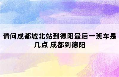 请问成都城北站到德阳最后一班车是几点 成都到德阳